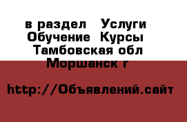  в раздел : Услуги » Обучение. Курсы . Тамбовская обл.,Моршанск г.